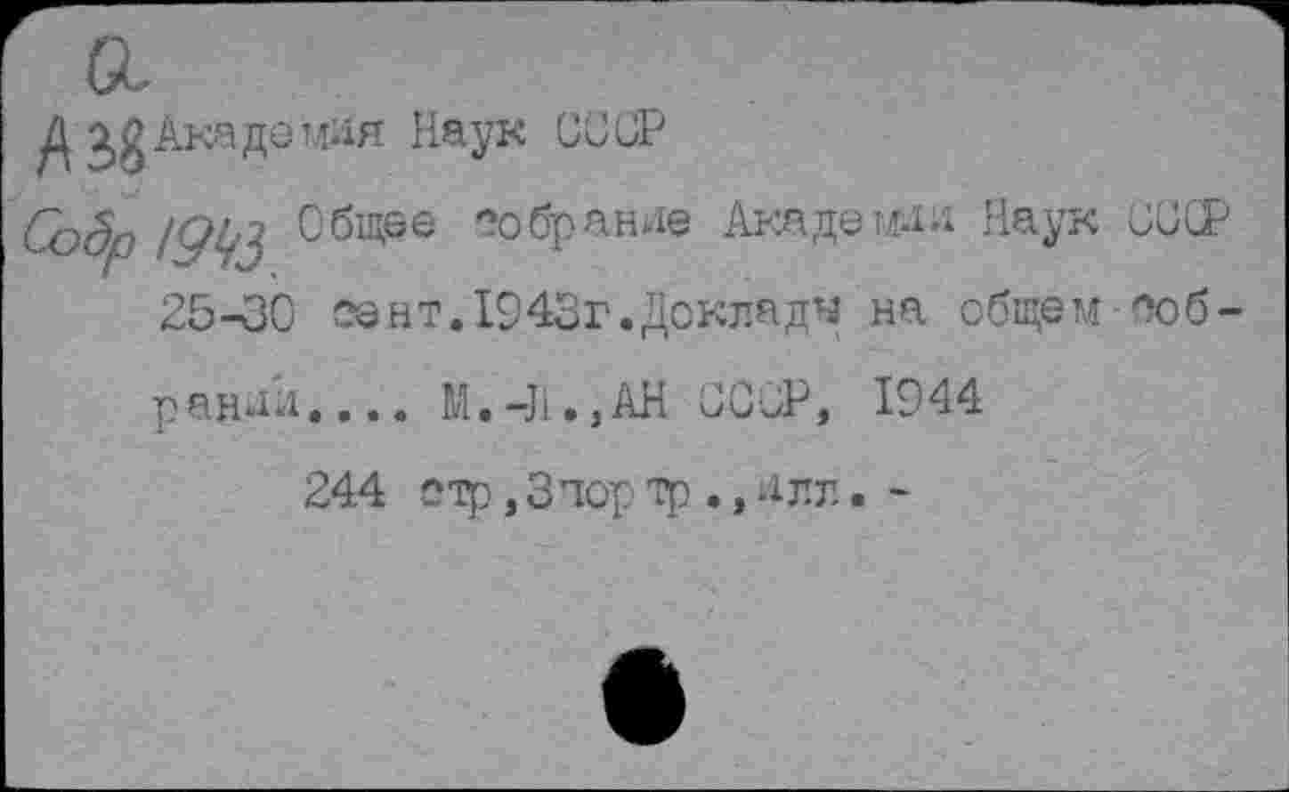 ﻿Д 38АкаД
ечия Наук ССОР
Со§р /9^3 общее
ообрание Академ;!«; Наук СССР
25-30 28нт.1943г.Доклада на общем ооб-
ранйл.... М.-Л.,АН ССОР, 1944
244
2Тр,ЗЧ0рТр .,-!ЛЛ. -